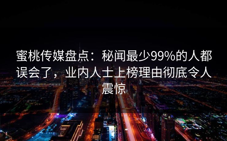 蜜桃传媒盘点:秘闻最少99%的人都误会了,业内人士上榜理由彻底令人震惊 蜜桃传媒盘点:秘闻最少99%的人都误会了,业内人士上榜理由彻底令人震惊
