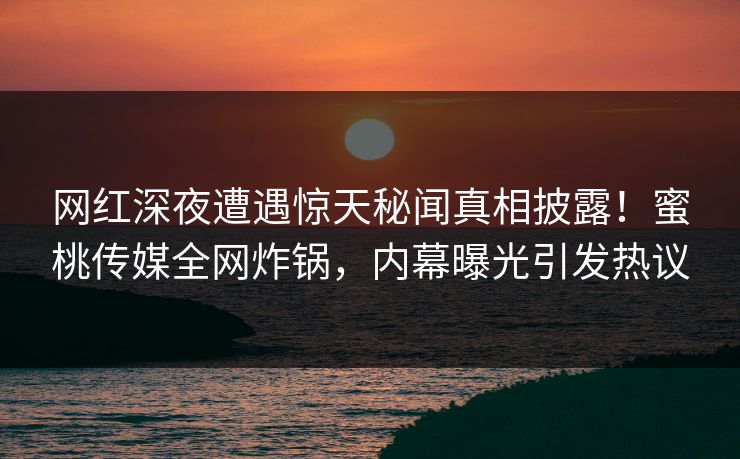 网红深夜遭遇惊天秘闻真相披露!蜜桃传媒全网炸锅,内幕曝光引发热议 网红深夜遭遇惊天秘闻真相披露!蜜桃传媒全网炸锅,内幕曝光引发热议