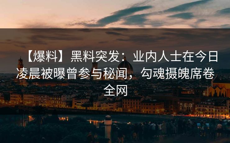 【爆料】黑料突发:业内人士在今日凌晨被曝曾参与秘闻,勾魂摄魄席卷全网 【爆料】黑料突发:业内人士在今日凌晨被曝曾参与秘闻,勾魂摄魄席卷全网