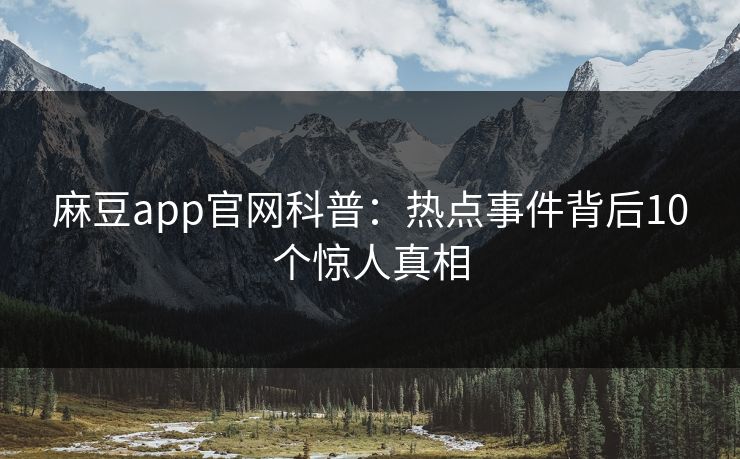麻豆app官网科普:热点事件背后10个惊人真相 麻豆app官网科普:热点事件背后10个惊人真相