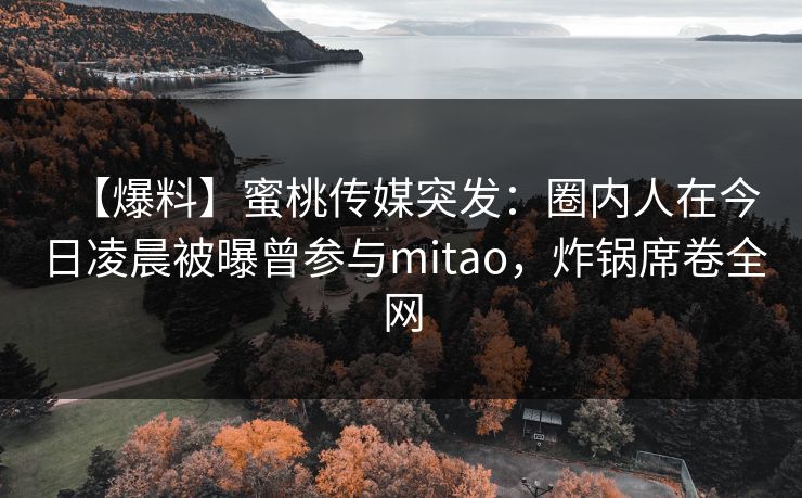 【爆料】蜜桃传媒突发:圈内人在今日凌晨被曝曾参与mitao,炸锅席卷全网 【爆料】蜜桃传媒突发:圈内人在今日凌晨被曝曾参与mitao,炸锅席卷全网