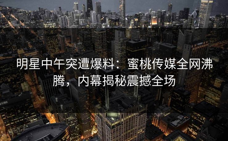 明星中午突遭爆料:蜜桃传媒全网沸腾,内幕揭秘震撼全场 明星中午突遭爆料:蜜桃传媒全网沸腾,内幕揭秘震撼全场