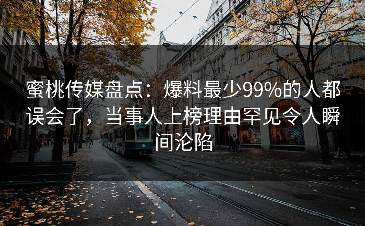 蜜桃传媒盘点:爆料最少99%的人都误会了,当事人上榜理由罕见令人瞬间沦陷 蜜桃传媒盘点:爆料最少99%的人都误会了,当事人上榜理由罕见令人瞬间沦陷