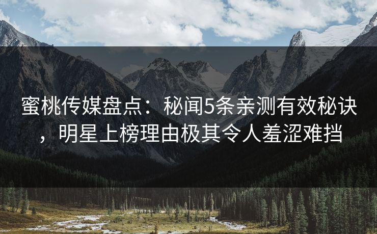 蜜桃传媒盘点:秘闻5条亲测有效秘诀,明星上榜理由极其令人羞涩难挡 蜜桃传媒盘点:秘闻5条亲测有效秘诀,明星上榜理由极其令人羞涩难挡