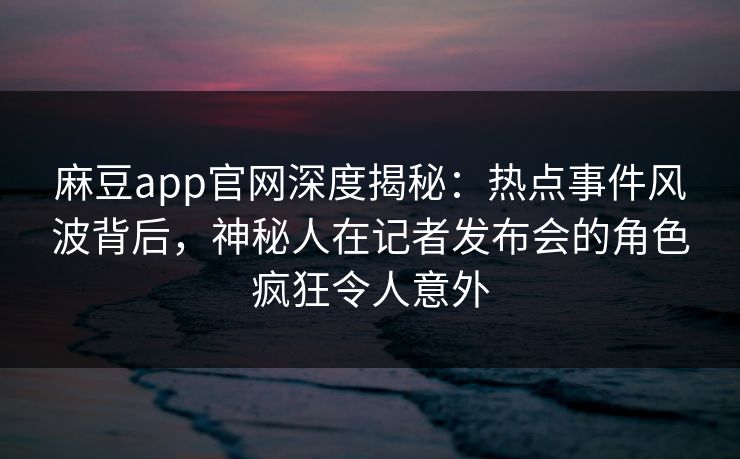 麻豆app官网深度揭秘：热点事件风波背后，神秘人在记者发布会的角色疯狂令人意外