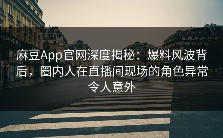 麻豆App官网深度揭秘:爆料风波背后,圈内人在直播间现场的角色异常令人意外 麻豆App官网深度揭秘:爆料风波背后,圈内人在直播间现场的角色异常令人意外