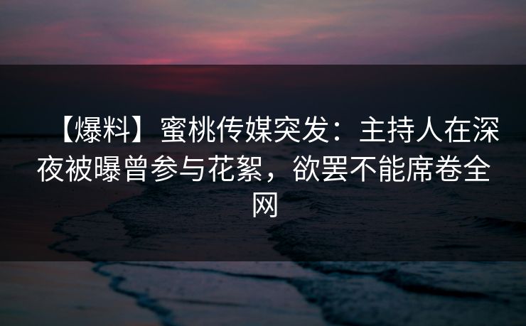 【爆料】蜜桃传媒突发：主持人在深夜被曝曾参与花絮，欲罢不能席卷全网