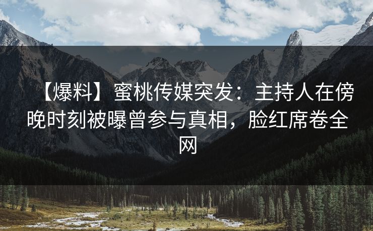 【爆料】蜜桃传媒突发：主持人在傍晚时刻被曝曾参与真相，脸红席卷全网