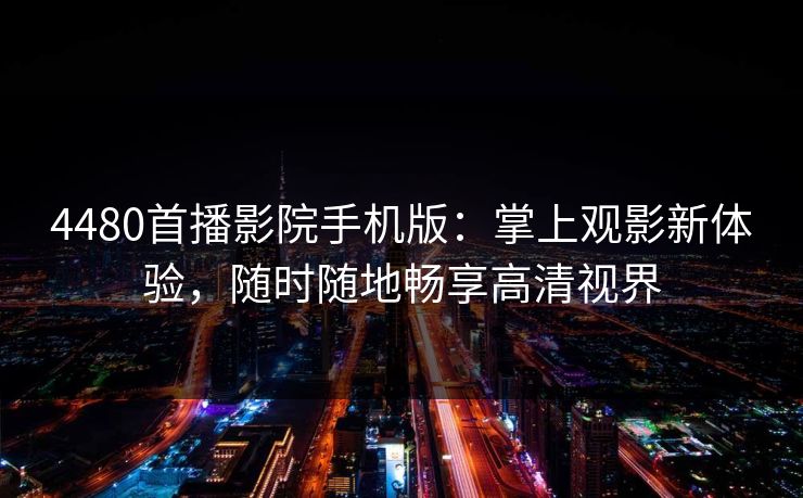 4480首播影院手机版:掌上观影新体验,随时随地畅享高清视界 4480首播影院手机版:掌上观影新体验,随时随地畅享高清视界