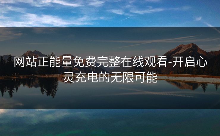 网站正能量免费完整在线观看-开启心灵充电的无限可能 网站正能量免费完整在线观看-开启心灵充电的无限可能