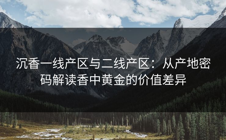 沉香一线产区与二线产区:从产地密码解读香中黄金的价值差异 沉香一线产区与二线产区:从产地密码解读香中黄金的价值差异