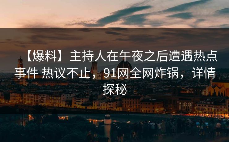 【爆料】主持人在午夜之后遭遇热点事件 热议不止，91网全网炸锅，详情探秘
