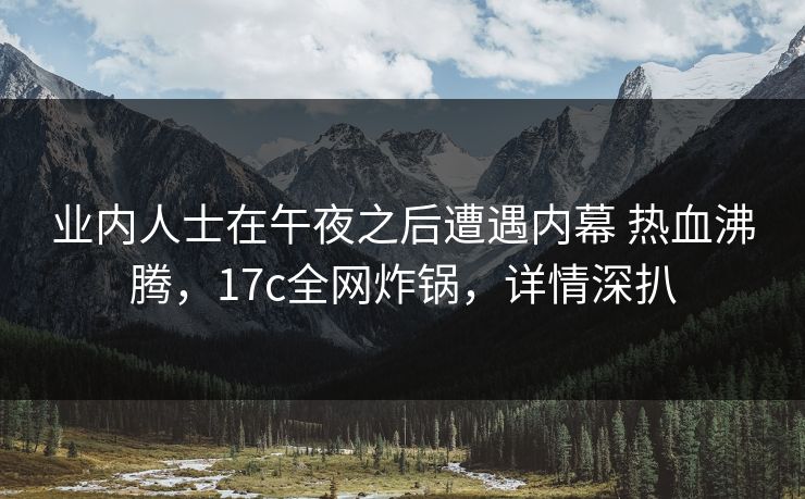 业内人士在午夜之后遭遇内幕 热血沸腾,17c全网炸锅,详情深扒 业内人士在午夜之后遭遇内幕 热血沸腾,17c全网炸锅,详情深扒