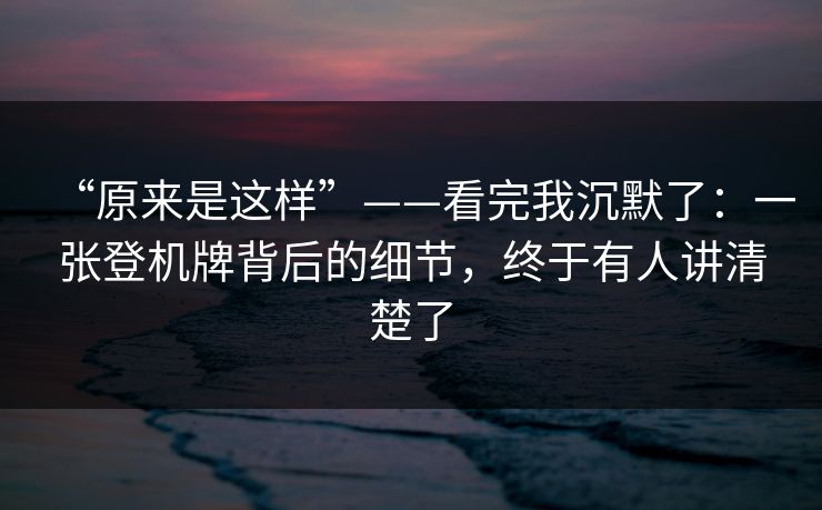 “原来是这样”——看完我沉默了：一张登机牌背后的细节，终于有人讲清楚了