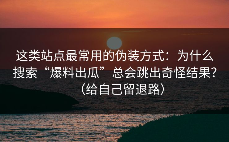 这类站点最常用的伪装方式：为什么搜索“爆料出瓜”总会跳出奇怪结果？（给自己留退路）
