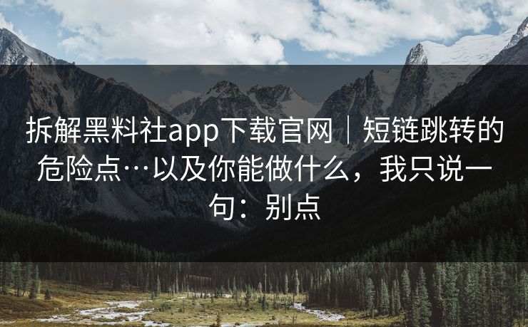 拆解黑料社app下载官网|短链跳转的危险点…以及你能做什么,我只说一句:别点 拆解黑料社app下载官网|短链跳转的危险点…以及你能做什么,我只说一句:别点