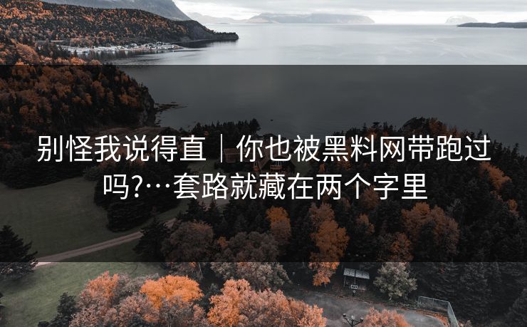 别怪我说得直｜你也被黑料网带跑过吗?…套路就藏在两个字里