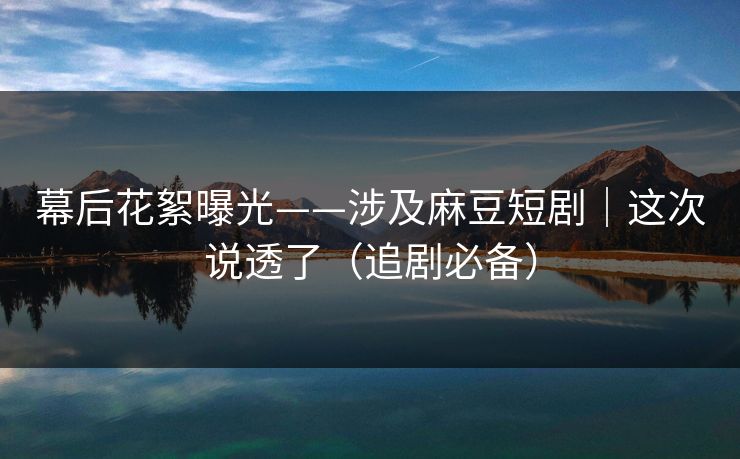 幕后花絮曝光——涉及麻豆短剧|这次说透了(追剧必备) 幕后花絮曝光——涉及麻豆短剧|这次说透了(追剧必备)