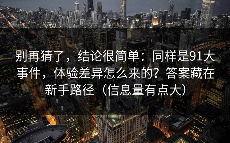 别再猜了,结论很简单:同样是91大事件,体验差异怎么来的?答案藏在新手路径(信息量有点大) 别再猜了,结论很简单:同样是91大事件,体验差异怎么来的?答案藏在新手路径(信息量有点大)