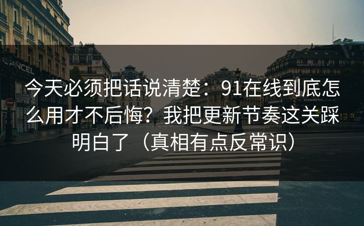 今天必须把话说清楚:91在线到底怎么用才不后悔?我把更新节奏这关踩明白了(真相有点反常识) 今天必须把话说清楚:91在线到底怎么用才不后悔?我把更新节奏这关踩明白了(真相有点反常识)