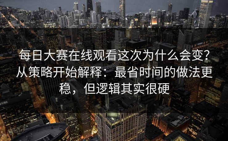 每日大赛在线观看这次为什么会变?从策略开始解释:最省时间的做法更稳,但逻辑其实很硬 每日大赛在线观看这次为什么会变?从策略开始解释:最省时间的做法更稳,但逻辑其实很硬
