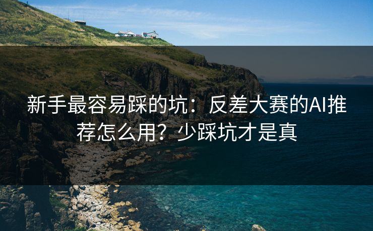 新手最容易踩的坑：反差大赛的AI推荐怎么用？少踩坑才是真