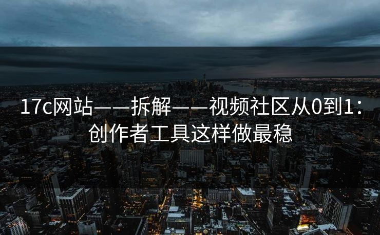 17c网站——拆解——视频社区从0到1:创作者工具这样做最稳 17c网站——拆解——视频社区从0到1:创作者工具这样做最稳
