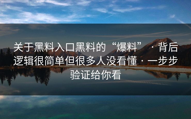 关于黑料入口黑料的“爆料” · 背后逻辑很简单但很多人没看懂 · 一步步验证给你看 关于黑料入口黑料的“爆料” · 背后逻辑很简单但很多人没看懂 · 一步步验证给你看