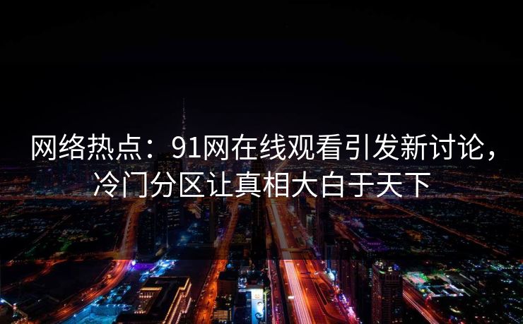 网络热点：91网在线观看引发新讨论，冷门分区让真相大白于天下