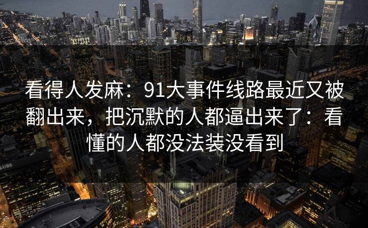 看得人发麻：91大事件线路最近又被翻出来，把沉默的人都逼出来了：看懂的人都没法装没看到