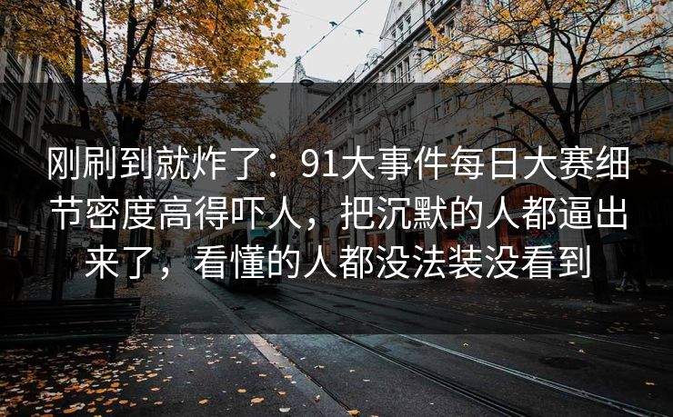 刚刷到就炸了：91大事件每日大赛细节密度高得吓人，把沉默的人都逼出来了，看懂的人都没法装没看到