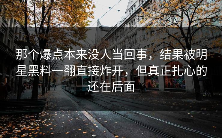 那个爆点本来没人当回事，结果被明星黑料一翻直接炸开，但真正扎心的还在后面