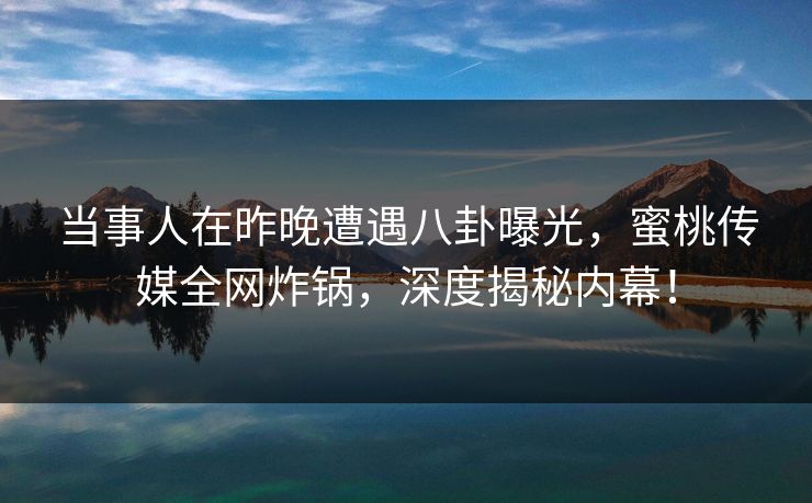当事人在昨晚遭遇八卦曝光，蜜桃传媒全网炸锅，深度揭秘内幕！