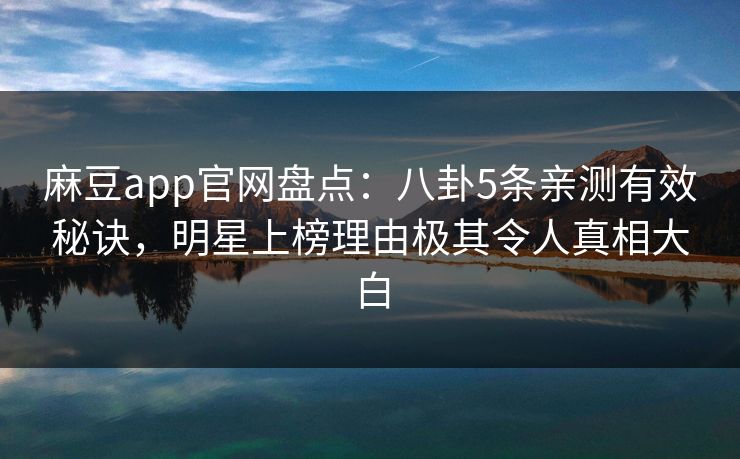麻豆app官网盘点：八卦5条亲测有效秘诀，明星上榜理由极其令人真相大白