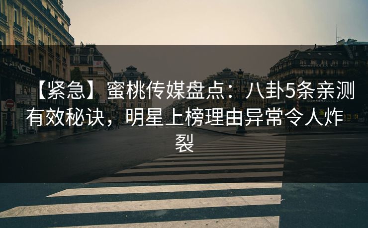 【紧急】蜜桃传媒盘点:八卦5条亲测有效秘诀,明星上榜理由异常令人炸裂 【紧急】蜜桃传媒盘点:八卦5条亲测有效秘诀,明星上榜理由异常令人炸裂
