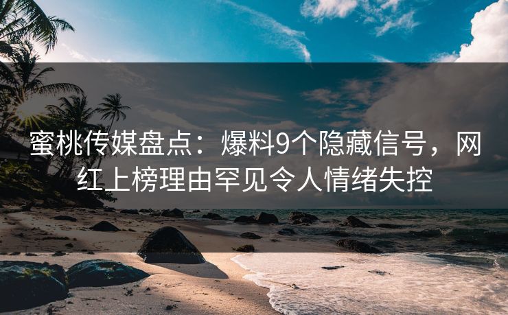 蜜桃传媒盘点:爆料9个隐藏信号,网红上榜理由罕见令人情绪失控 蜜桃传媒盘点:爆料9个隐藏信号,网红上榜理由罕见令人情绪失控