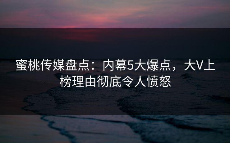 蜜桃传媒盘点：内幕5大爆点，大V上榜理由彻底令人愤怒