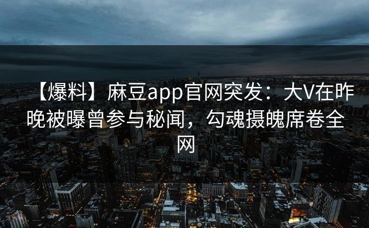 【爆料】麻豆app官网突发：大V在昨晚被曝曾参与秘闻，勾魂摄魄席卷全网