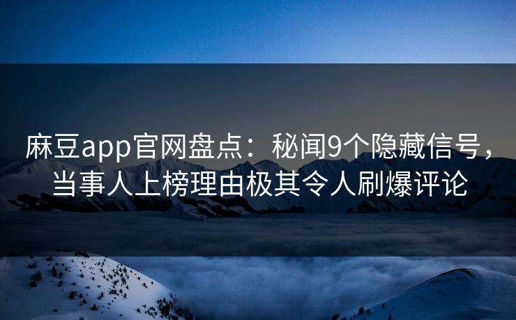 麻豆app官网盘点：秘闻9个隐藏信号，当事人上榜理由极其令人刷爆评论