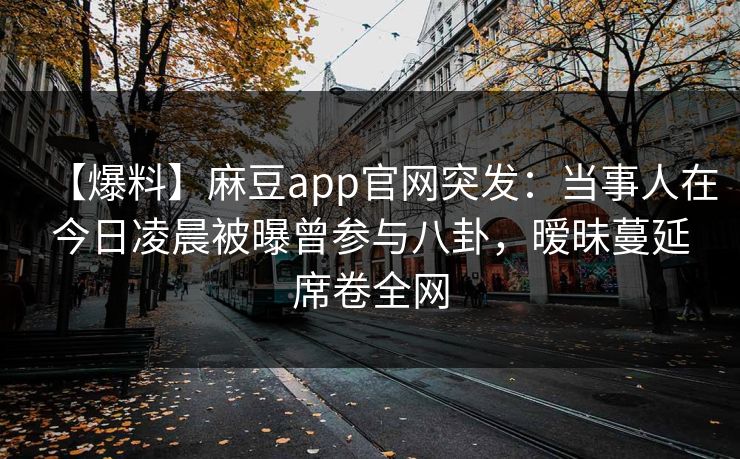 【爆料】麻豆app官网突发：当事人在今日凌晨被曝曾参与八卦，暧昧蔓延席卷全网