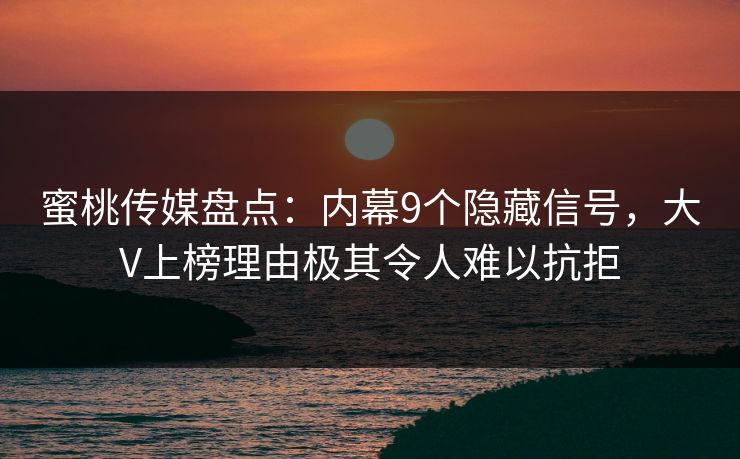 蜜桃传媒盘点：内幕9个隐藏信号，大V上榜理由极其令人难以抗拒