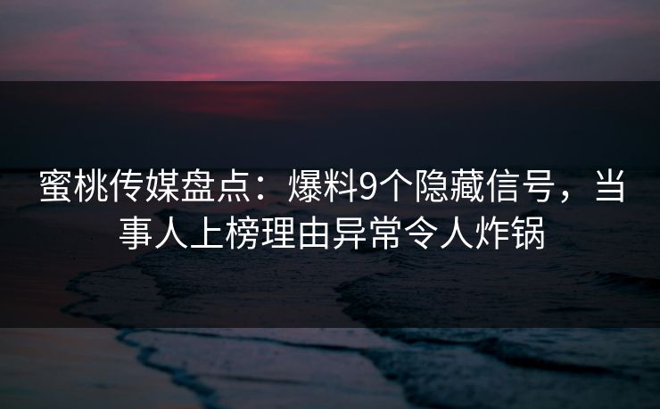蜜桃传媒盘点:爆料9个隐藏信号,当事人上榜理由异常令人炸锅 蜜桃传媒盘点:爆料9个隐藏信号,当事人上榜理由异常令人炸锅