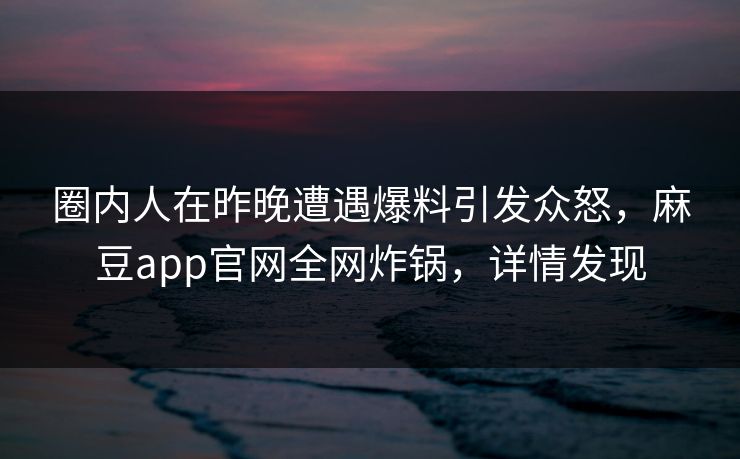 圈内人在昨晚遭遇爆料引发众怒，麻豆app官网全网炸锅，详情发现