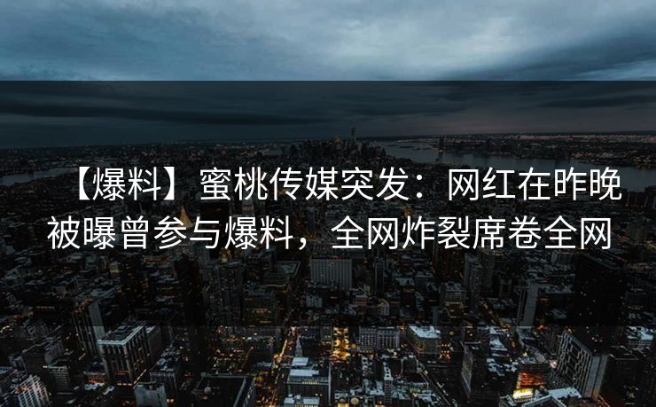 【爆料】蜜桃传媒突发：网红在昨晚被曝曾参与爆料，全网炸裂席卷全网