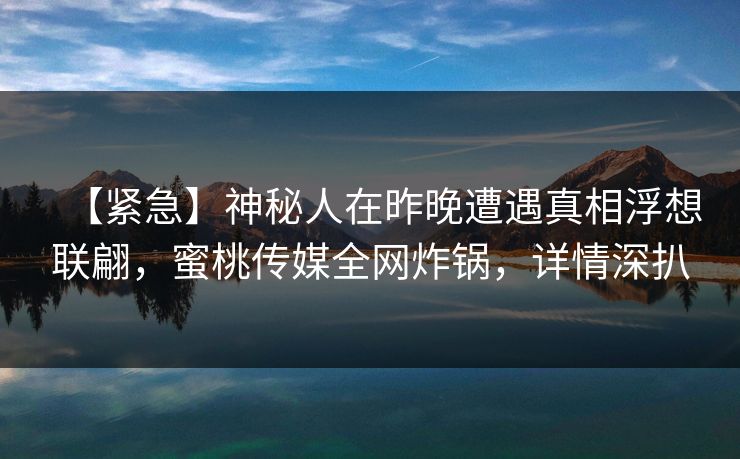 【紧急】神秘人在昨晚遭遇真相浮想联翩,蜜桃传媒全网炸锅,详情深扒 【紧急】神秘人在昨晚遭遇真相浮想联翩,蜜桃传媒全网炸锅,详情深扒