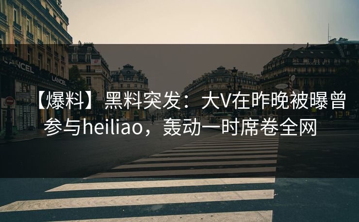 【爆料】黑料突发：大V在昨晚被曝曾参与heiliao，轰动一时席卷全网