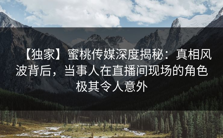 【独家】蜜桃传媒深度揭秘:真相风波背后,当事人在直播间现场的角色极其令人意外 【独家】蜜桃传媒深度揭秘:真相风波背后,当事人在直播间现场的角色极其令人意外