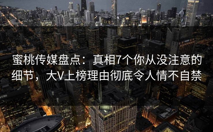 蜜桃传媒盘点:真相7个你从没注意的细节,大V上榜理由彻底令人情不自禁 蜜桃传媒盘点:真相7个你从没注意的细节,大V上榜理由彻底令人情不自禁