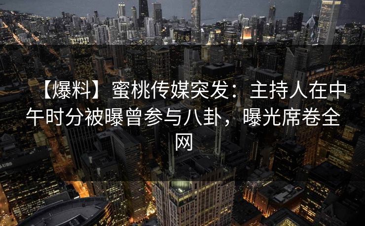 【爆料】蜜桃传媒突发:主持人在中午时分被曝曾参与八卦,曝光席卷全网 【爆料】蜜桃传媒突发:主持人在中午时分被曝曾参与八卦,曝光席卷全网