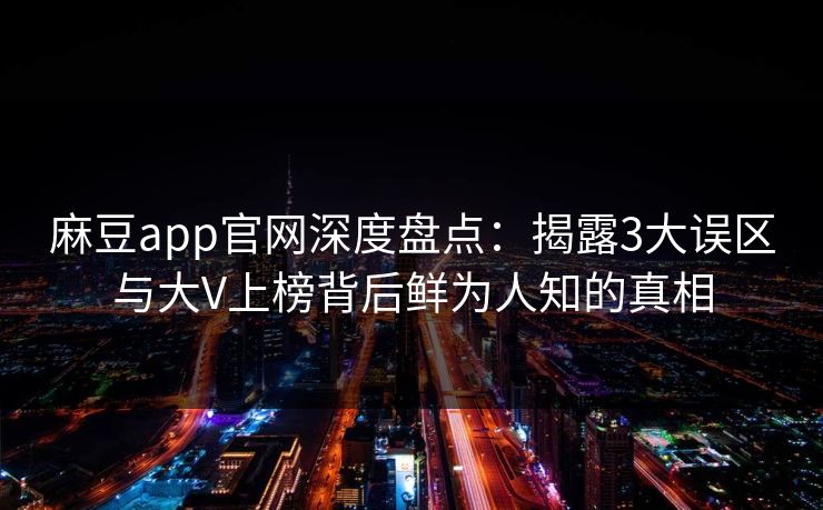 麻豆app官网深度盘点:揭露3大误区与大V上榜背后鲜为人知的真相 麻豆app官网深度盘点:揭露3大误区与大V上榜背后鲜为人知的真相